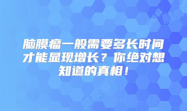 脑膜瘤一般需要多长时间才能显现增长？你绝对想知道的真相！