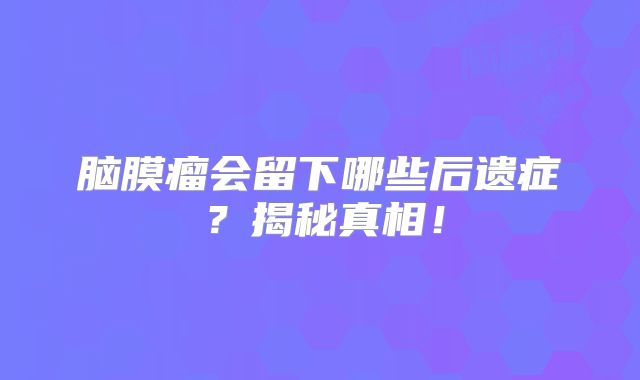 脑膜瘤会留下哪些后遗症？揭秘真相！