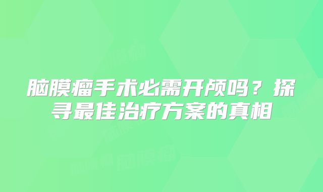 脑膜瘤手术必需开颅吗？探寻最佳治疗方案的真相