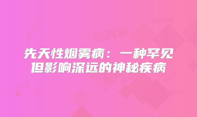先天性烟雾病：一种罕见但影响深远的神秘疾病