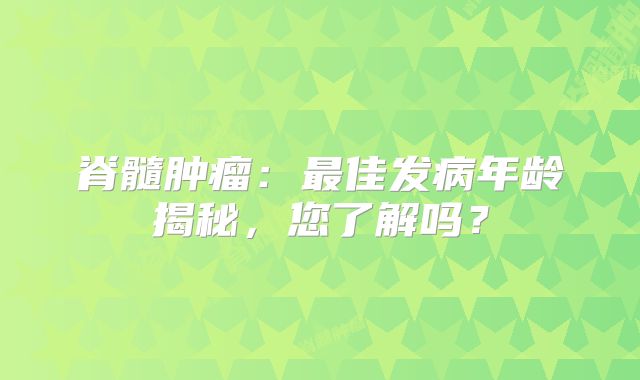 脊髓肿瘤：最佳发病年龄揭秘，您了解吗？
