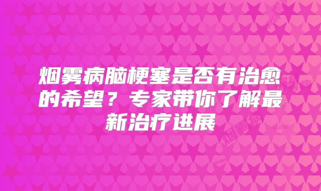 烟雾病脑梗塞是否有治愈的希望？专家带你了解最新治疗进展