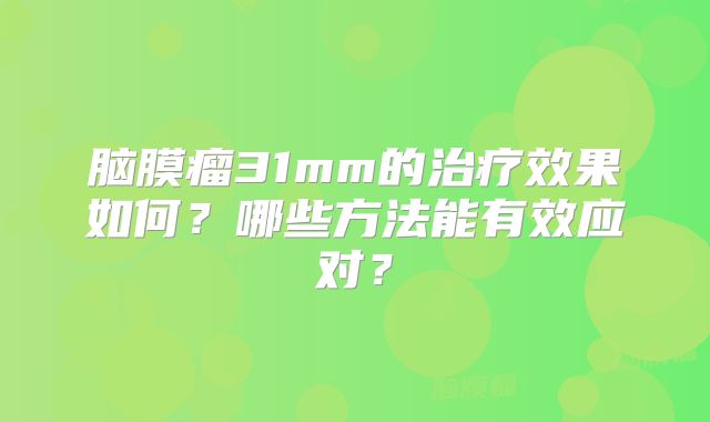 脑膜瘤31mm的治疗效果如何？哪些方法能有效应对？
