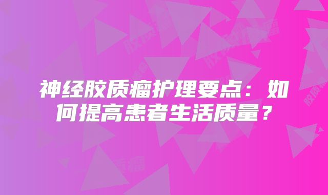 神经胶质瘤护理要点：如何提高患者生活质量？