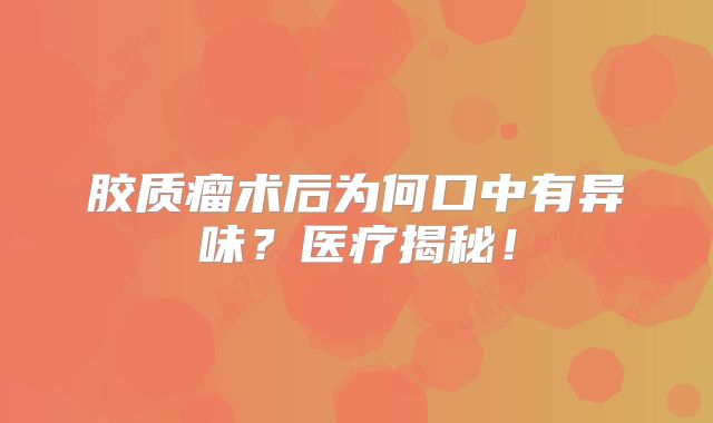 胶质瘤术后为何口中有异味？医疗揭秘！