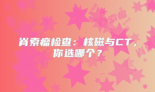 脊索瘤检查：核磁与CT，你选哪个？