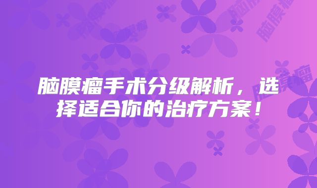 脑膜瘤手术分级解析，选择适合你的治疗方案！