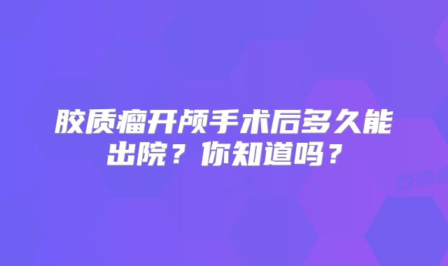 胶质瘤开颅手术后多久能出院？你知道吗？