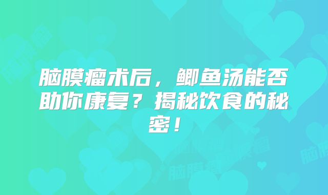 脑膜瘤术后，鲫鱼汤能否助你康复？揭秘饮食的秘密！