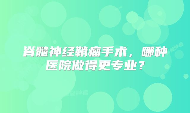 脊髓神经鞘瘤手术，哪种医院做得更专业？