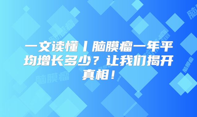 一文读懂丨脑膜瘤一年平均增长多少？让我们揭开真相！