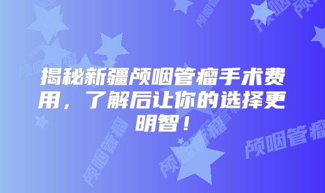 揭秘新疆颅咽管瘤手术费用，了解后让你的选择更明智！
