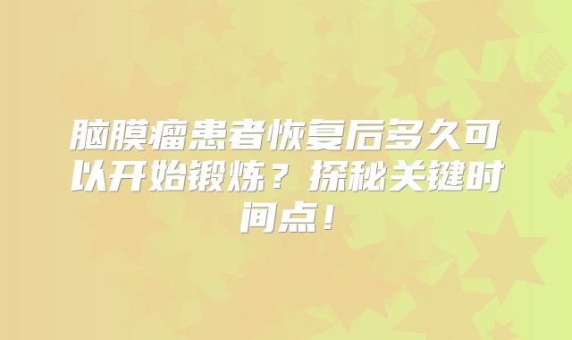 脑膜瘤患者恢复后多久可以开始锻炼？探秘关键时间点！