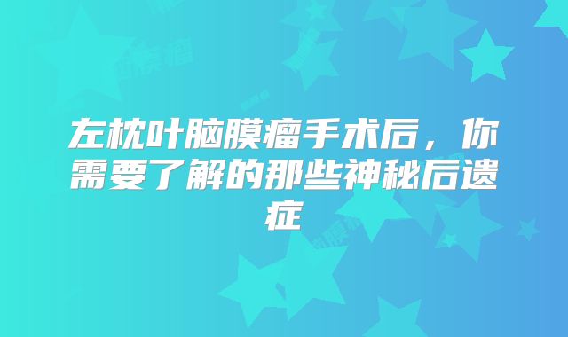 左枕叶脑膜瘤手术后，你需要了解的那些神秘后遗症