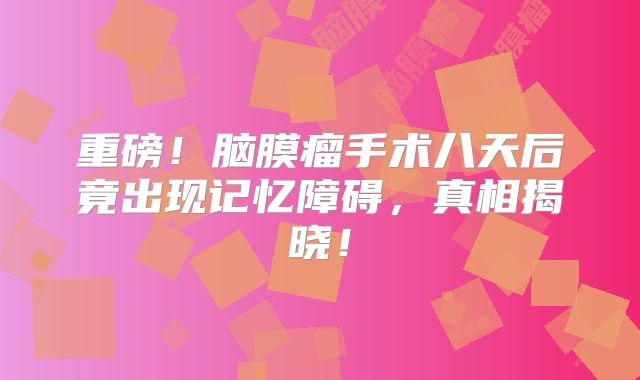 重磅！脑膜瘤手术八天后竟出现记忆障碍，真相揭晓！