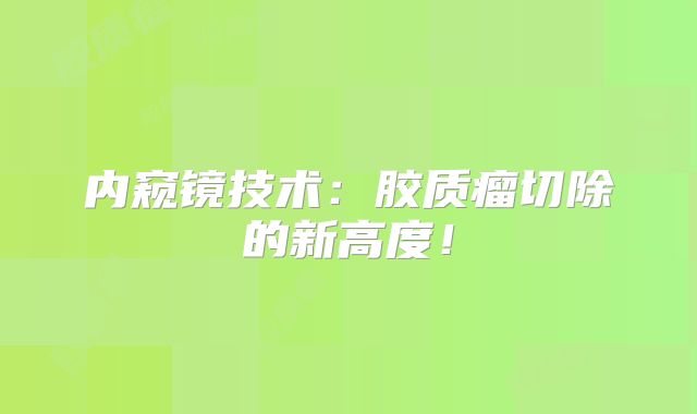 内窥镜技术：胶质瘤切除的新高度！