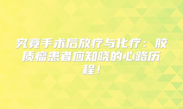 究竟手术后放疗与化疗：胶质瘤患者应知晓的心路历程！