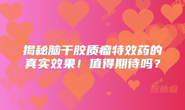 揭秘脑干胶质瘤特效药的真实效果！值得期待吗？