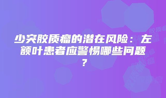 少突胶质瘤的潜在风险：左额叶患者应警惕哪些问题？