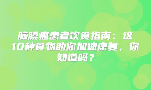 脑膜瘤患者饮食指南：这10种食物助你加速康复，你知道吗？