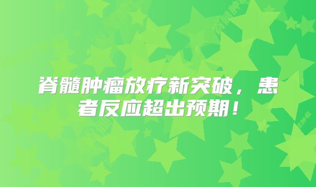 脊髓肿瘤放疗新突破，患者反应超出预期！