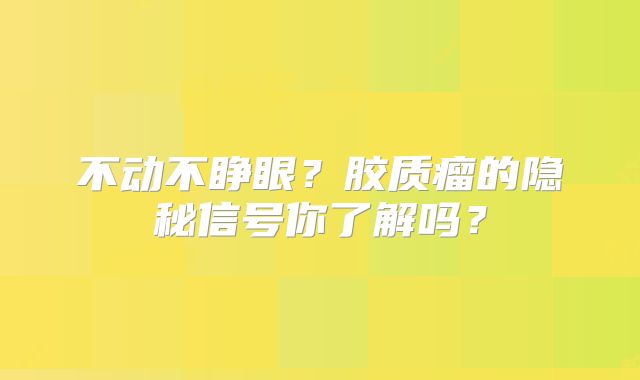不动不睁眼？胶质瘤的隐秘信号你了解吗？