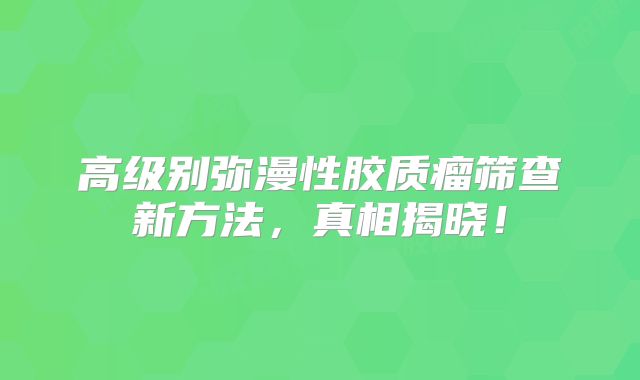 高级别弥漫性胶质瘤筛查新方法，真相揭晓！