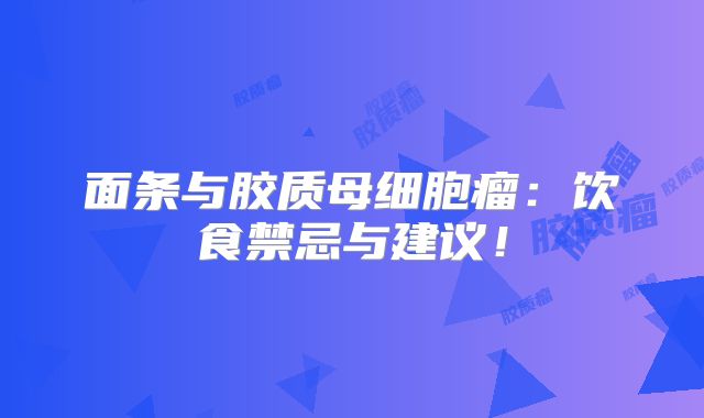 面条与胶质母细胞瘤：饮食禁忌与建议！