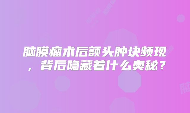 脑膜瘤术后额头肿块频现，背后隐藏着什么奥秘？