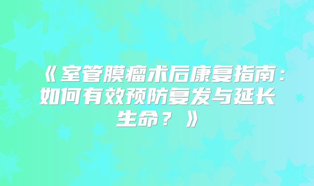 《室管膜瘤术后康复指南：如何有效预防复发与延长生命？》