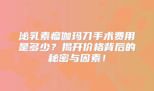 泌乳素瘤伽玛刀手术费用是多少？揭开价格背后的秘密与因素！