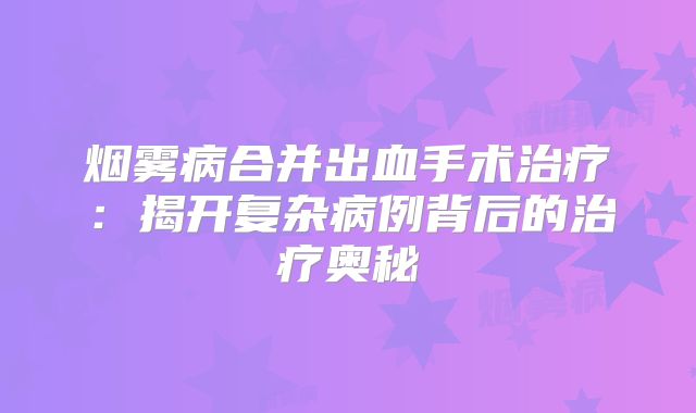 烟雾病合并出血手术治疗：揭开复杂病例背后的治疗奥秘