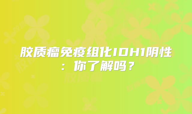 胶质瘤免疫组化IDH1阴性：你了解吗？