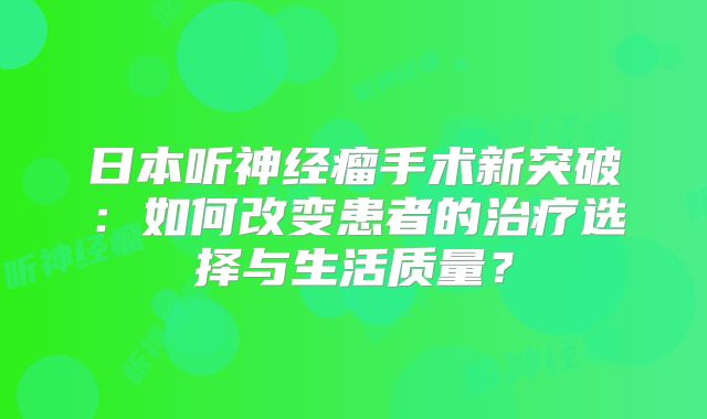 日本听神经瘤手术新突破：如何改变患者的治疗选择与生活质量？