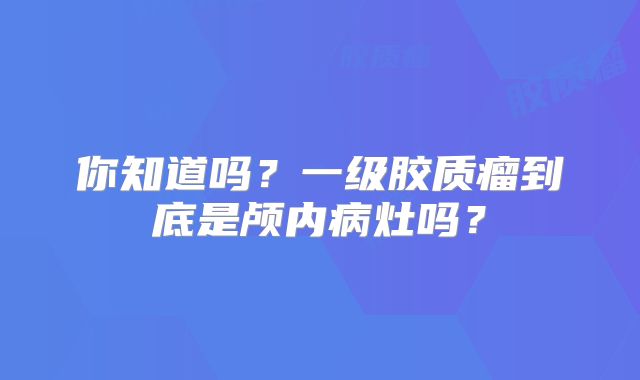 你知道吗？一级胶质瘤到底是颅内病灶吗？