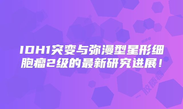 IDH1突变与弥漫型星形细胞瘤2级的最新研究进展！