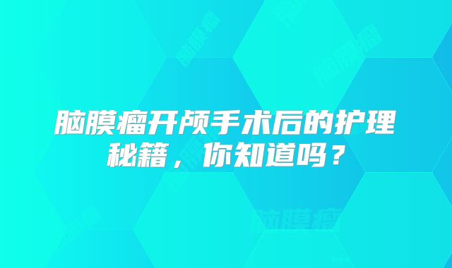 脑膜瘤开颅手术后的护理秘籍，你知道吗？