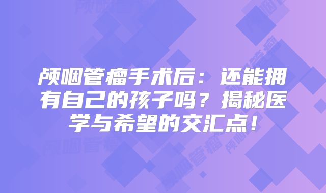 颅咽管瘤手术后：还能拥有自己的孩子吗？揭秘医学与希望的交汇点！