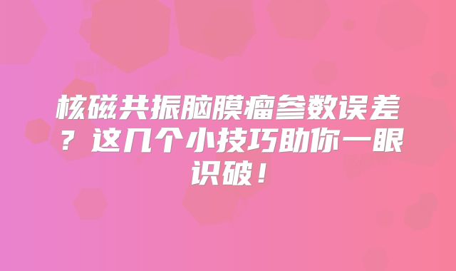核磁共振脑膜瘤参数误差？这几个小技巧助你一眼识破！