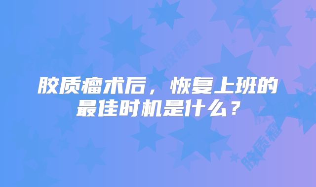 胶质瘤术后，恢复上班的最佳时机是什么？