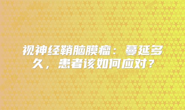 视神经鞘脑膜瘤：蔓延多久，患者该如何应对？