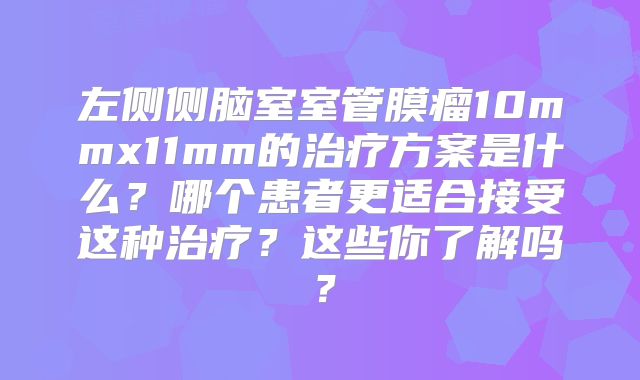 左侧侧脑室室管膜瘤10mmx11mm的治疗方案是什么？哪个患者更适合接受这种治疗？这些你了解吗？
