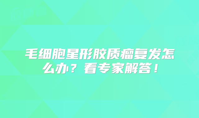 毛细胞星形胶质瘤复发怎么办？看专家解答！