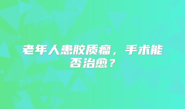 老年人患胶质瘤，手术能否治愈？