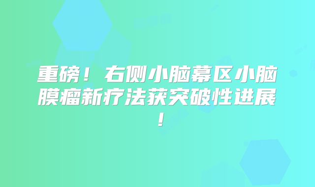 重磅！右侧小脑幕区小脑膜瘤新疗法获突破性进展！