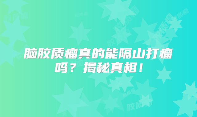 脑胶质瘤真的能隔山打瘤吗？揭秘真相！