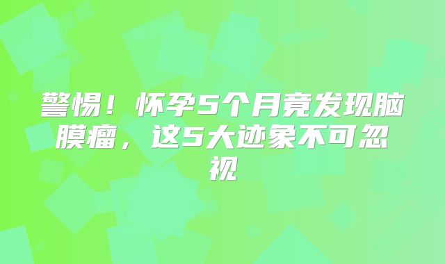警惕！怀孕5个月竟发现脑膜瘤，这5大迹象不可忽视