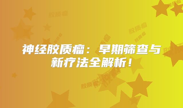 神经胶质瘤：早期筛查与新疗法全解析！
