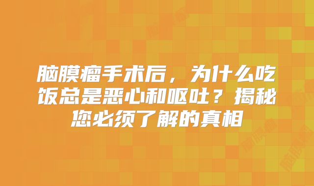 脑膜瘤手术后，为什么吃饭总是恶心和呕吐？揭秘您必须了解的真相
