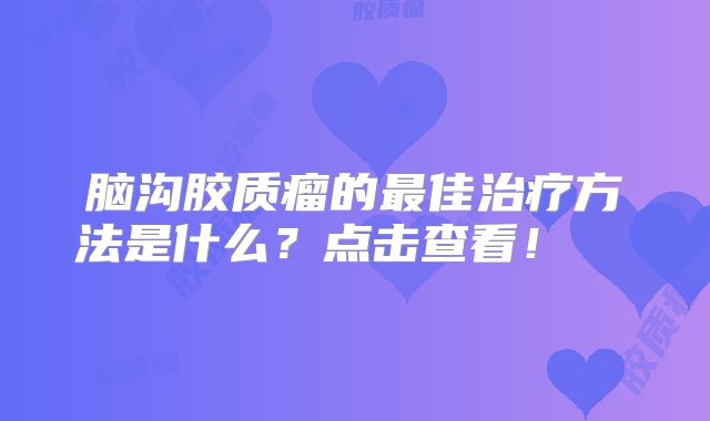 脑沟胶质瘤的最佳治疗方法是什么？点击查看！  